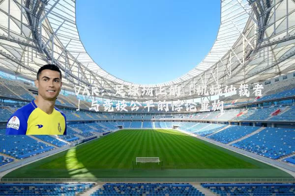 VAR：足球场上的「机械仲裁者」与竞技公平的悖论重构