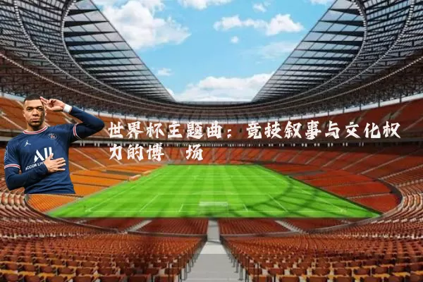 世界杯主题曲:竞技叙事与文化权力的博弈场