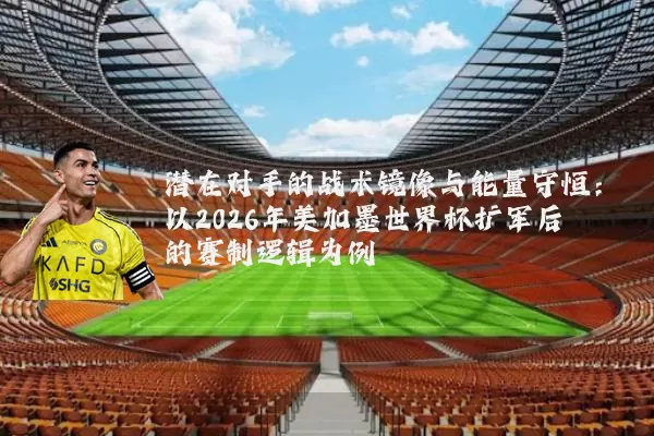 潜在对手的战术镜像与能量守恒:以2026年美加墨世界杯扩军后的赛制逻辑为例