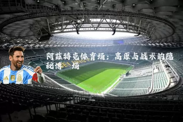 阿兹特克体育场：高原与战术的隐秘博弈场