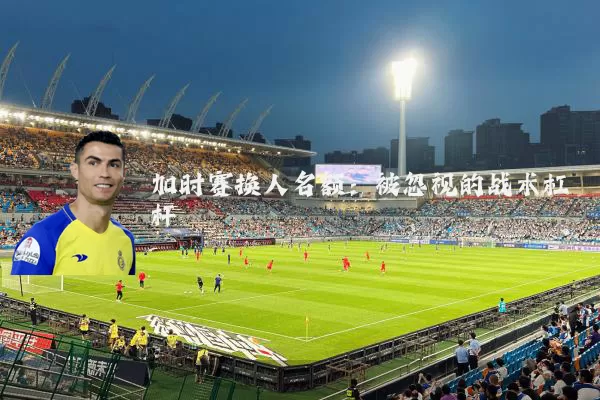 加时赛换人名额:被忽视的战术杠杆