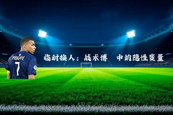 临时换人:战术博弈中的隐性变量