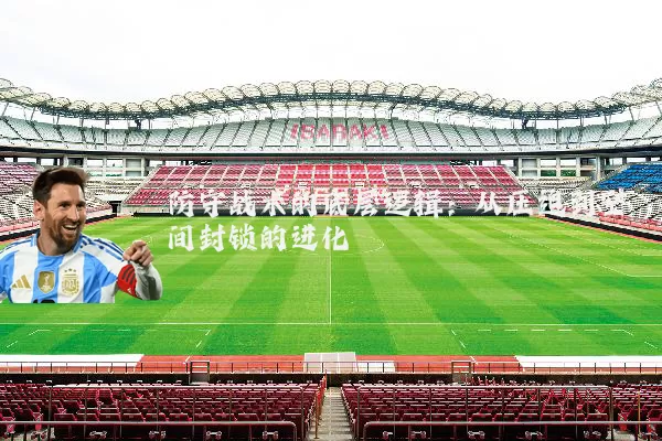 防守战术的底层逻辑:从压迫到空间封锁的进化