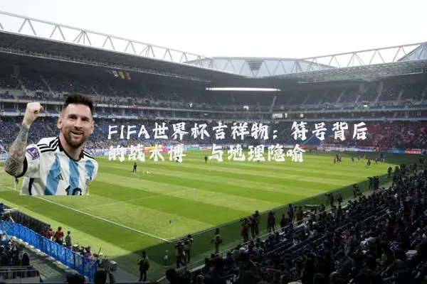 FIFA世界杯吉祥物：符号背后的战术博弈与地理隐喻