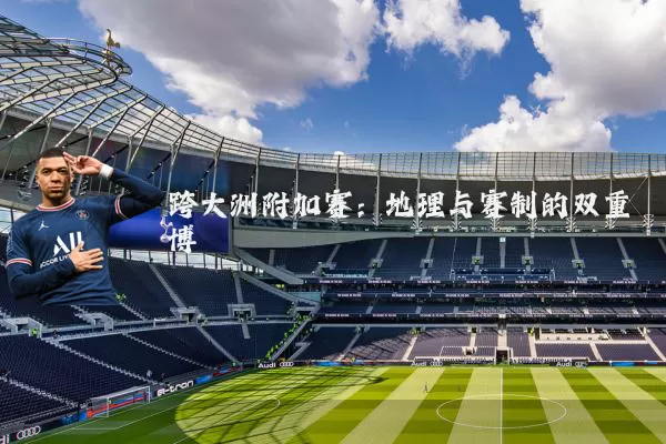 跨大洲附加赛：地理与赛制的双重博弈