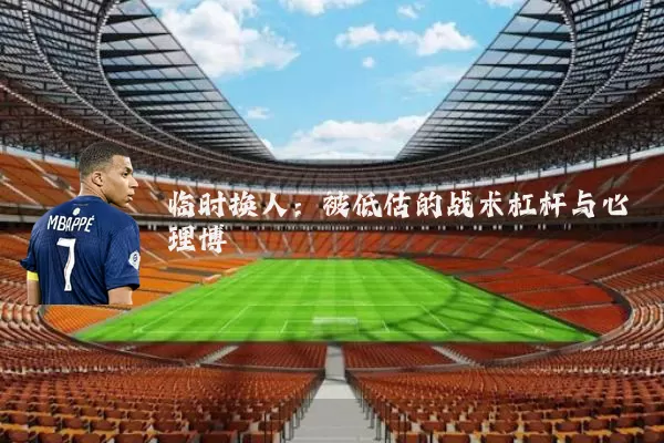 临时换人:被低估的战术杠杆与心理博弈