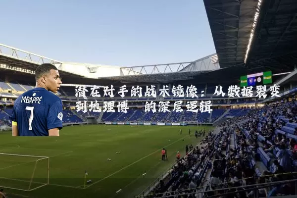 潜在对手的战术镜像:从数据裂变到地理博弈的深层逻辑